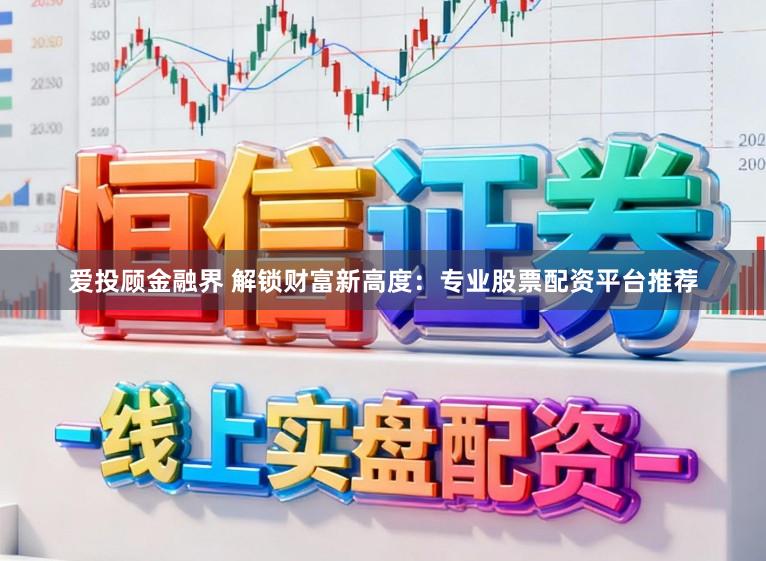 爱投顾金融界 解锁财富新高度：专业股票配资平台推荐