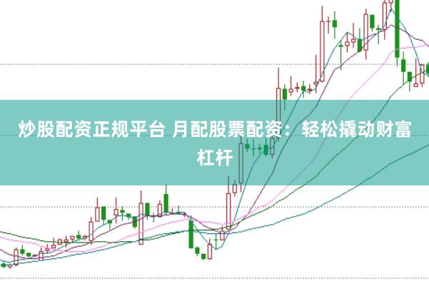 炒股配资正规平台 月配股票配资：轻松撬动财富杠杆