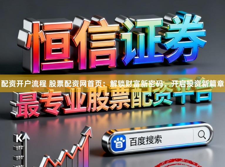 配资开户流程 股票配资网首页：解锁财富新密码，开启投资新篇章
