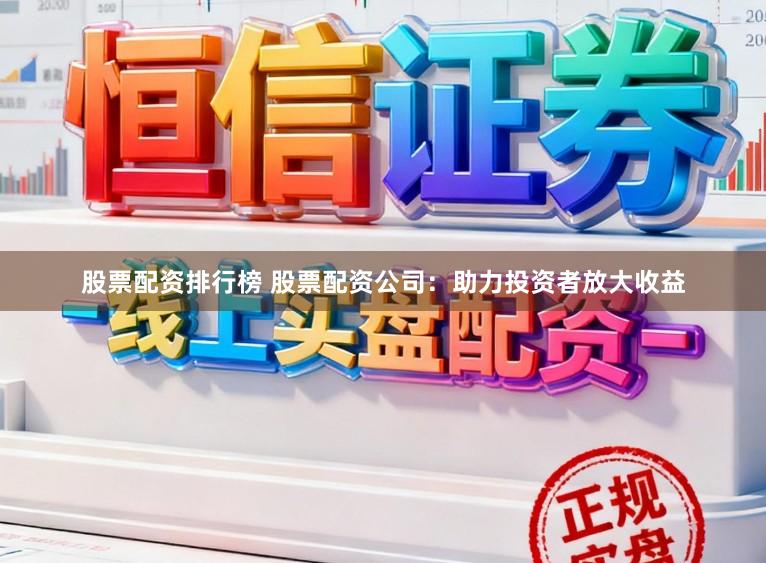 股票配资排行榜 股票配资公司：助力投资者放大收益