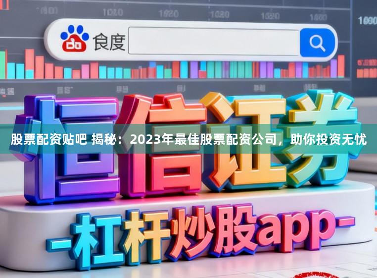 股票配资贴吧 揭秘：2023年最佳股票配资公司，助你投资无忧