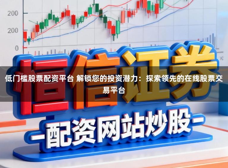 低门槛股票配资平台 解锁您的投资潜力：探索领先的在线股票交易平台