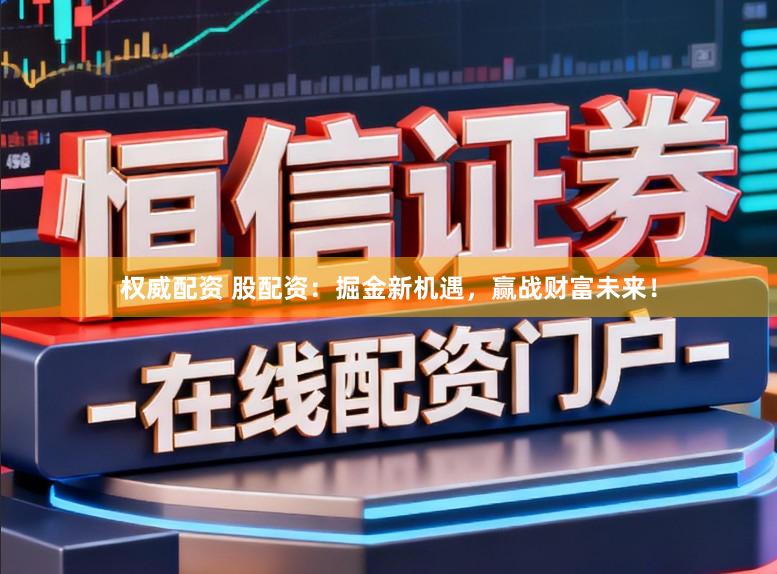 权威配资 股配资：掘金新机遇，赢战财富未来！