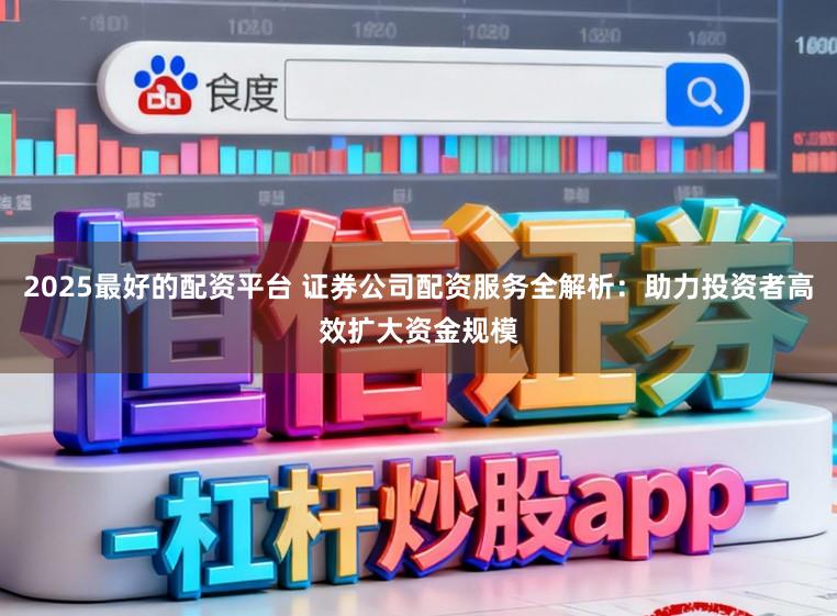 2025最好的配资平台 证券公司配资服务全解析:助力投资者高效扩大资金规模