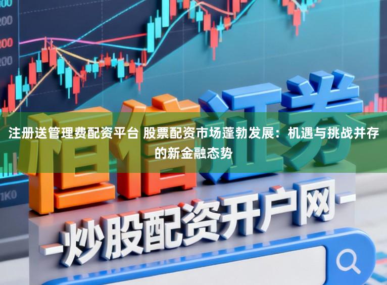 注册送管理费配资平台 股票配资市场蓬勃发展：机遇与挑战并存的新金融态势