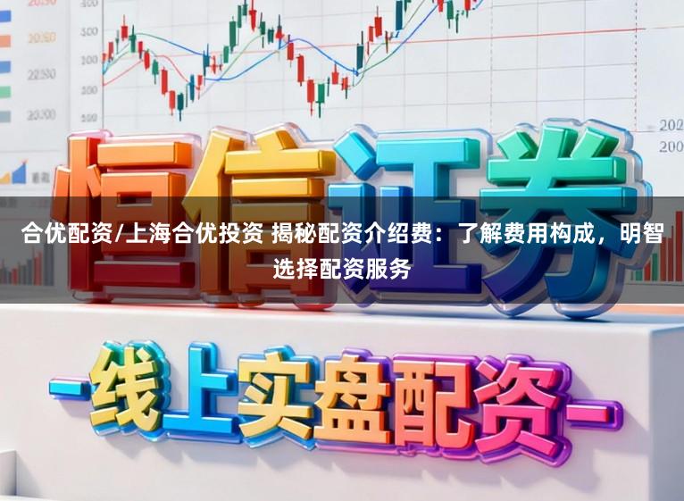 合优配资/上海合优投资 揭秘配资介绍费：了解费用构成，明智选择配资服务