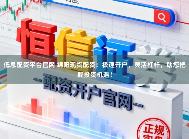 低息配资平台官网 绵阳现货配资：极速开户，灵活杠杆，助您把握投资机遇！