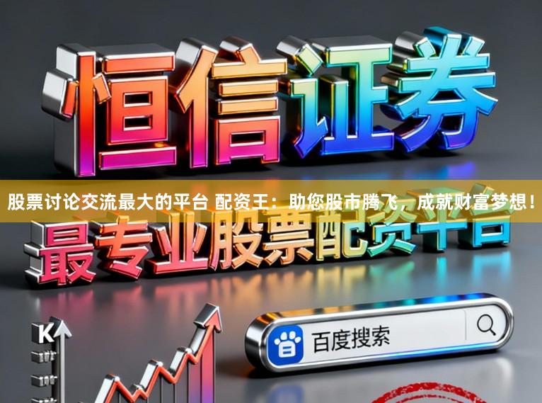 股票讨论交流最大的平台 配资王：助您股市腾飞，成就财富梦想！