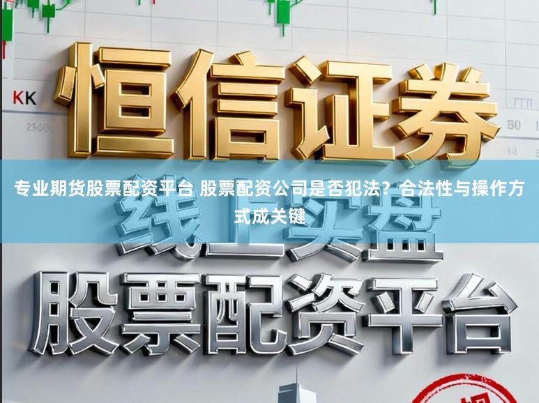 专业期货股票配资平台 股票配资公司是否犯法？合法性与操作方式成关键