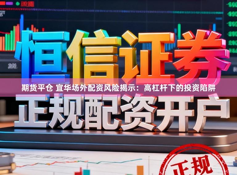期货平仓 宜华场外配资风险揭示：高杠杆下的投资陷阱