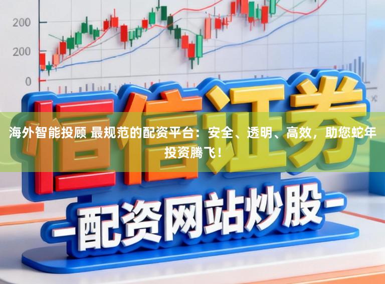 海外智能投顾 最规范的配资平台：安全、透明、高效，助您蛇年投资腾飞！