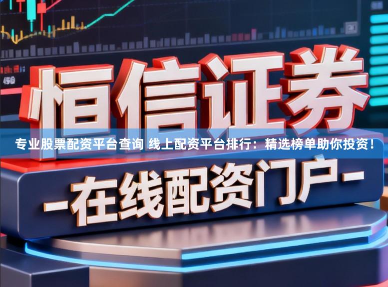 专业股票配资平台查询 线上配资平台排行：精选榜单助你投资！