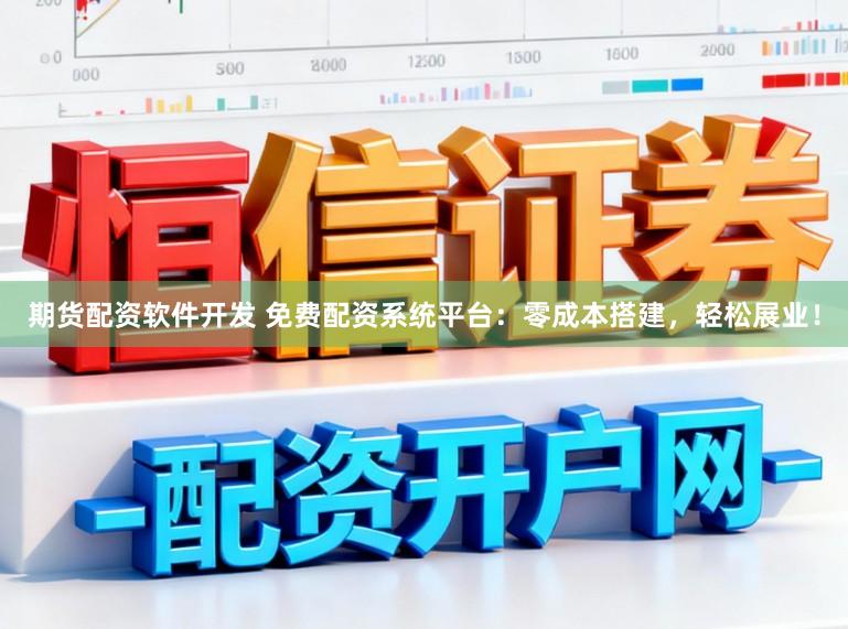 期货配资软件开发 免费配资系统平台：零成本搭建，轻松展业！