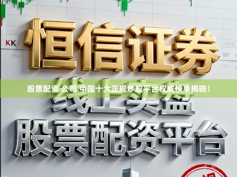 股票配资 公司 中国十大正规炒股平台权威榜单揭晓！