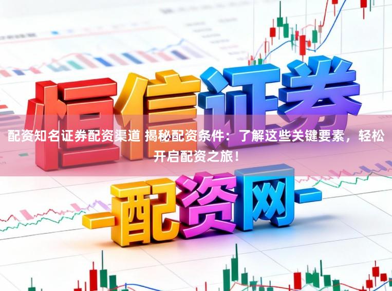 配资知名证券配资渠道 揭秘配资条件：了解这些关键要素，轻松开启配资之旅！