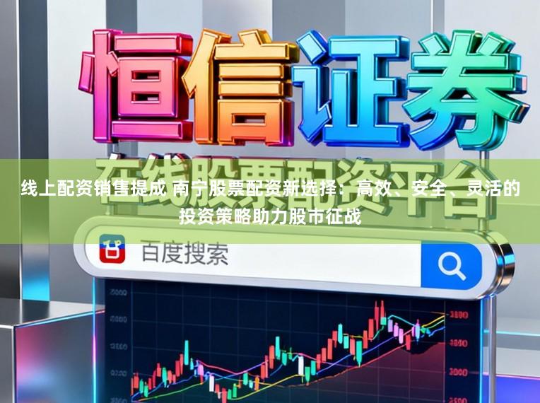 线上配资销售提成 南宁股票配资新选择：高效、安全、灵活的投资策略助力股市征战