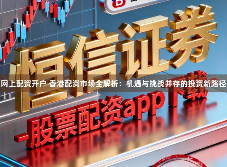 网上配资开户 香港配资市场全解析：机遇与挑战并存的投资新路径