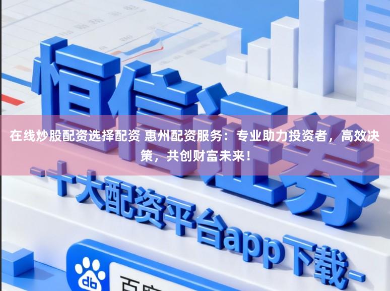 在线炒股配资选择配资 惠州配资服务：专业助力投资者，高效决策，共创财富未来！