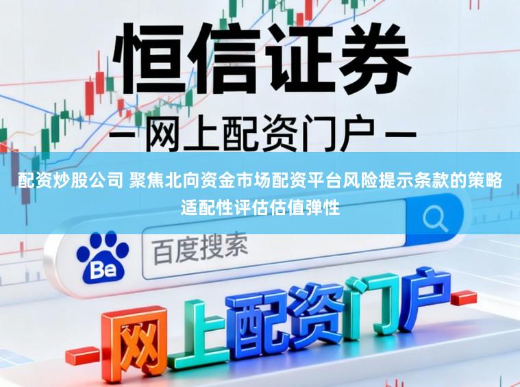 配资炒股公司 聚焦北向资金市场配资平台风险提示条款的策略适配性评估估值弹性