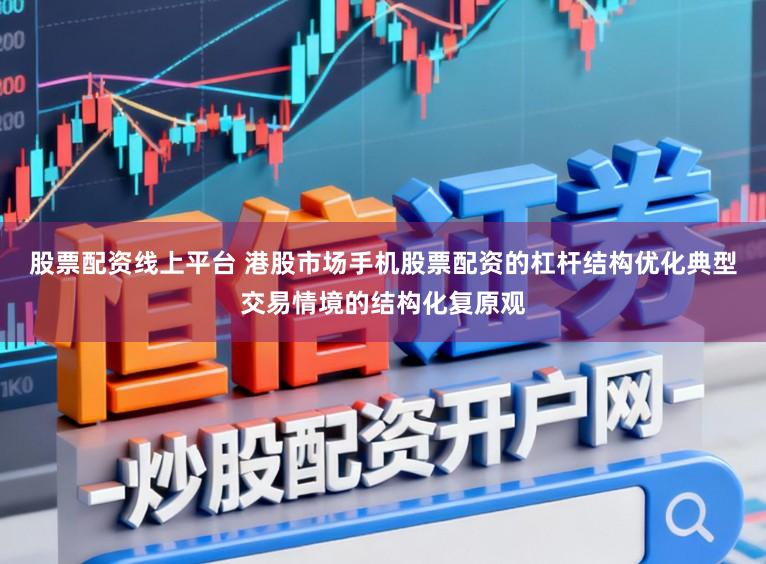 股票配资线上平台 港股市场手机股票配资的杠杆结构优化典型交易情境的结构化复原观