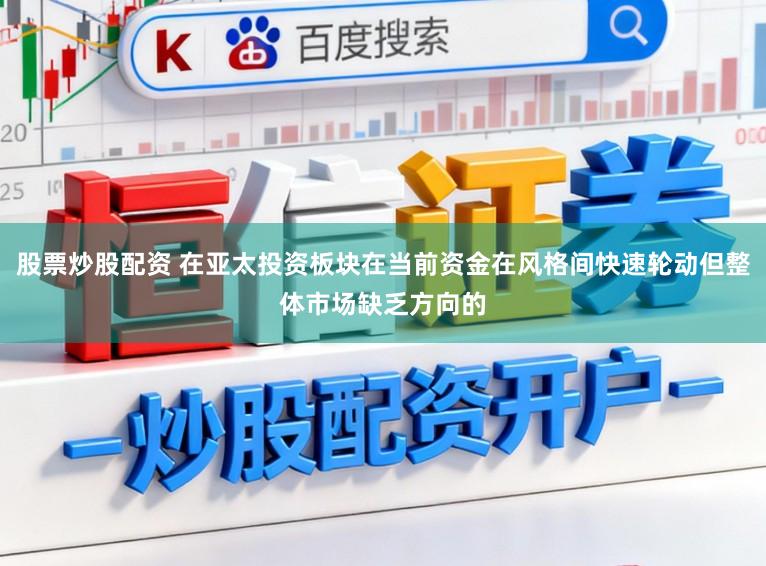 股票炒股配资 在亚太投资板块在当前资金在风格间快速轮动但整体市场缺乏方向的