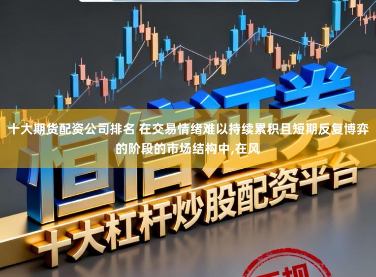 十大期货配资公司排名 在交易情绪难以持续累积且短期反复博弈的阶段的市场结构中，在风