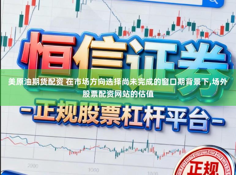 美原油期货配资 在市场方向选择尚未完成的窗口期背景下，场外股票配资网站的估值