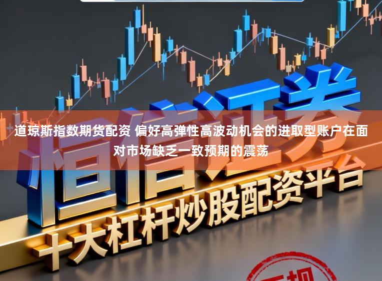 道琼斯指数期货配资 偏好高弹性高波动机会的进取型账户在面对市场缺乏一致预期的震荡