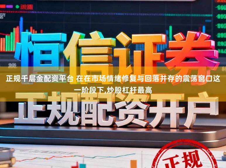 正规千层金配资平台 在在市场情绪修复与回落并存的震荡窗口这一阶段下，炒股杠杆最高