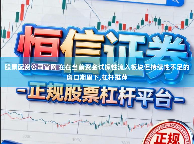 股票配资公司官网 在在当前资金试探性流入板块但持续性不足的窗口期里下，杠杆推荐