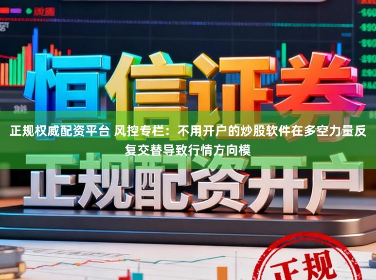 正规权威配资平台 风控专栏：不用开户的炒股软件在多空力量反复交替导致行情方向模