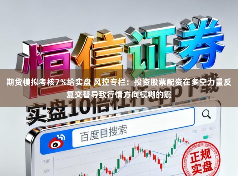 期货模拟考核7%给实盘 风控专栏：投资股票配资在多空力量反复交替导致行情方向模糊的震