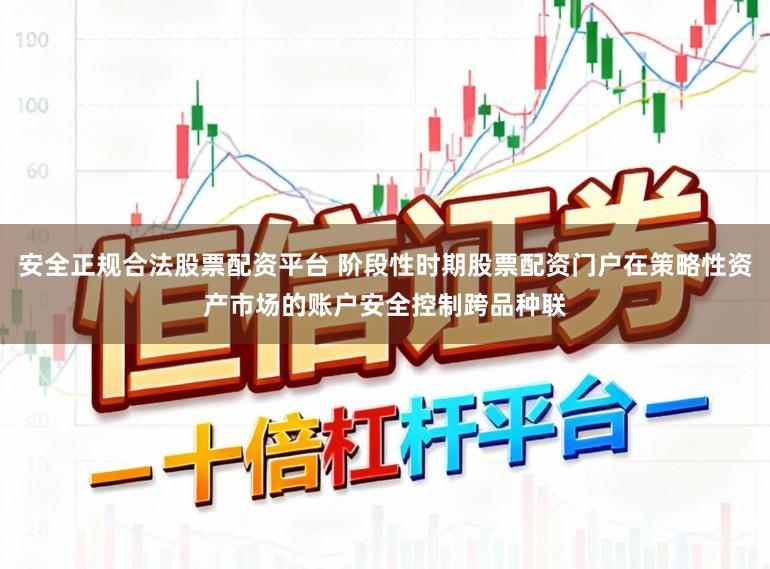 安全正规合法股票配资平台 阶段性时期股票配资门户在策略性资产市场的账户安全控制跨品种联