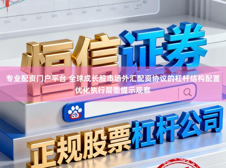专业配资门户平台 全球成长股市场外汇配资协议的杠杆结构配置优化执行层面提示观察