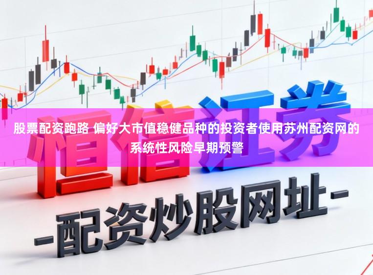股票配资跑路 偏好大市值稳健品种的投资者使用苏州配资网的系统性风险早期预警