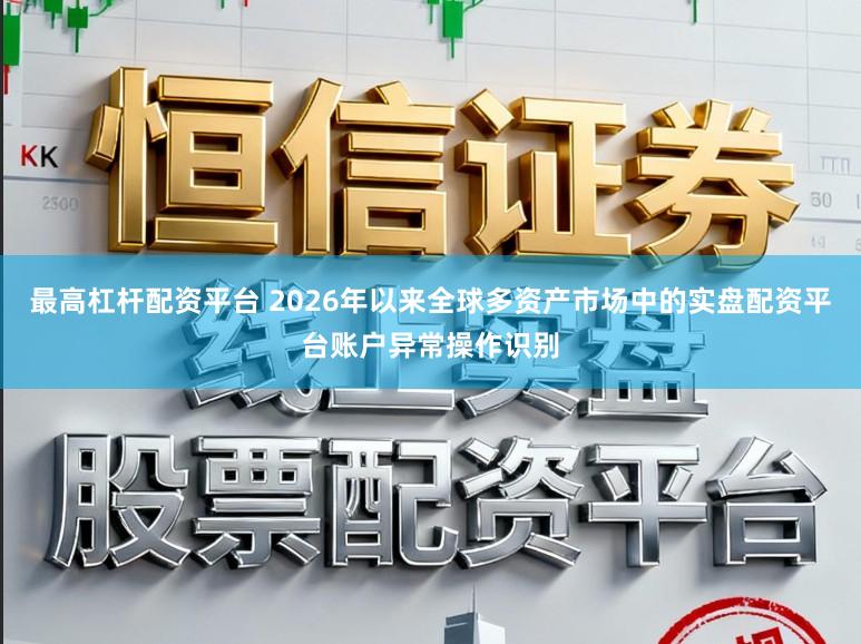 最高杠杆配资平台 2026年以来全球多资产市场中的实盘配资平台账户异常操作识别