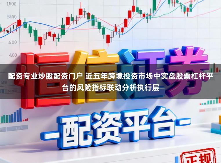 配资专业炒股配资门户 近五年跨境投资市场中实盘股票杠杆平台的风险指标联动分析执行层