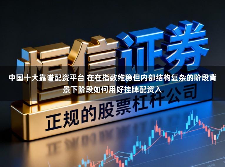 中国十大靠谱配资平台 在在指数维稳但内部结构复杂的阶段背景下阶段如何用好挂牌配资入