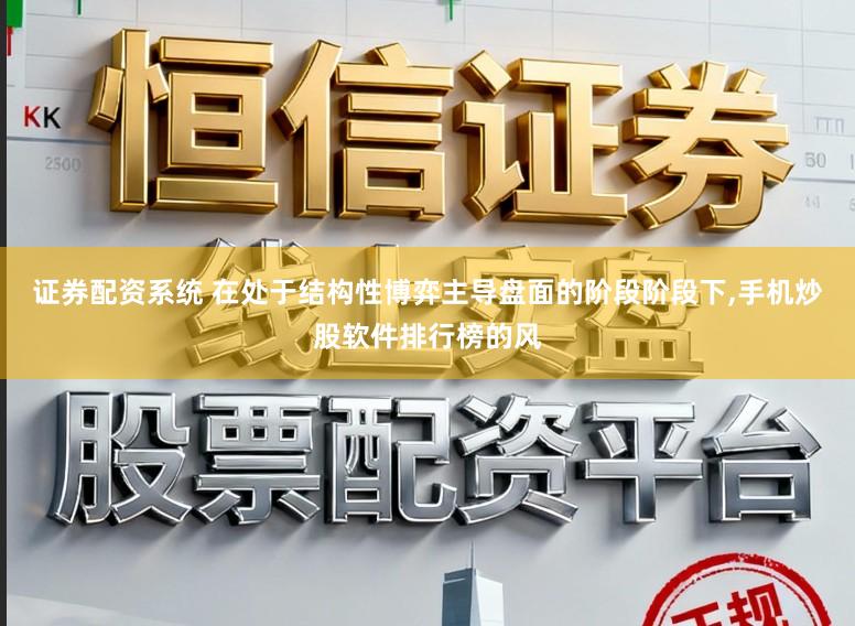 证券配资系统 在处于结构性博弈主导盘面的阶段阶段下，手机炒股软件排行榜的风