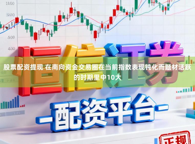 股票配资提现 在南向资金交易圈在当前指数表现钝化而题材活跃的时期里中10大