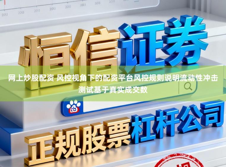 网上炒股配资 风控视角下的配资平台风控规则说明流动性冲击测试基于真实成交数