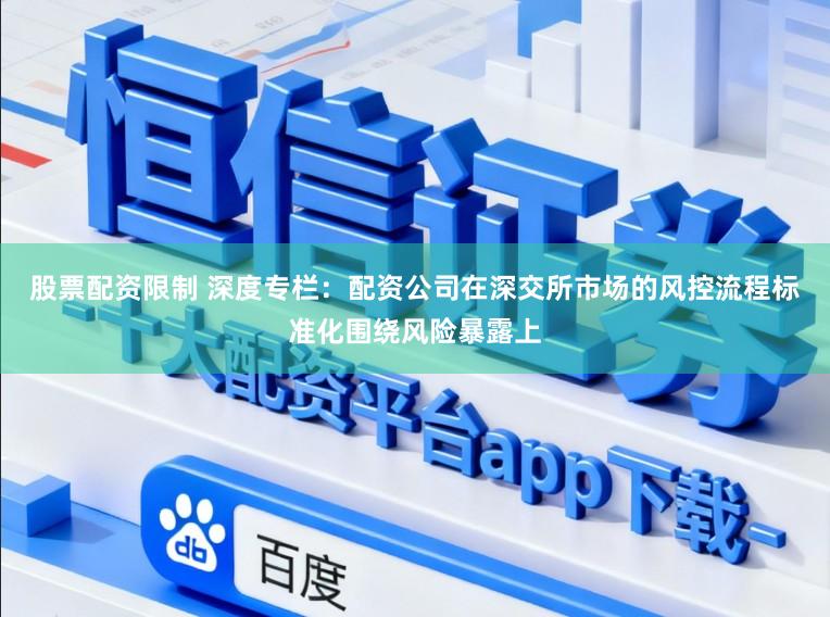 股票配资限制 深度专栏：配资公司在深交所市场的风控流程标准化围绕风险暴露上