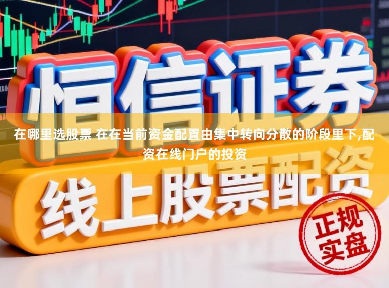 在哪里选股票 在在当前资金配置由集中转向分散的阶段里下,配资在线门户的投资
