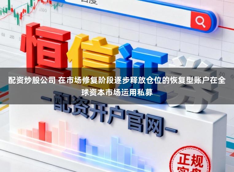 配资炒股公司 在市场修复阶段逐步释放仓位的恢复型账户在全球资本市场运用私募