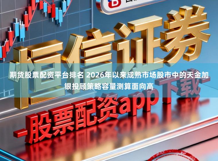 期货股票配资平台排名 2026年以来成熟市场股市中的天金加银投顾策略容量测算面向高