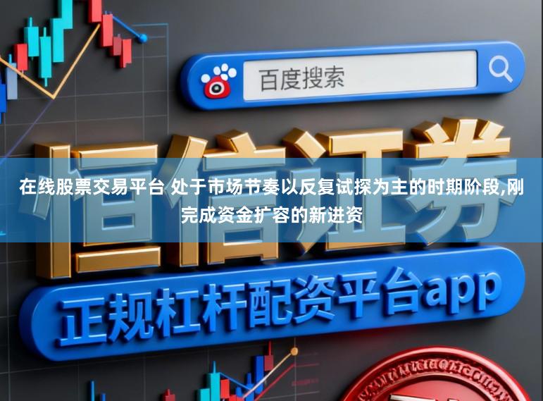 在线股票交易平台 处于市场节奏以反复试探为主的时期阶段，刚完成资金扩容的新进资