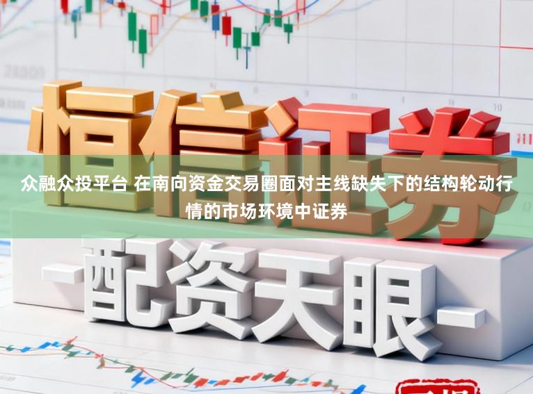 众融众投平台 在南向资金交易圈面对主线缺失下的结构轮动行情的市场环境中证券