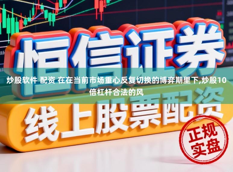 炒股软件 配资 在在当前市场重心反复切换的博弈期里下，炒股10倍杠杆合法的风