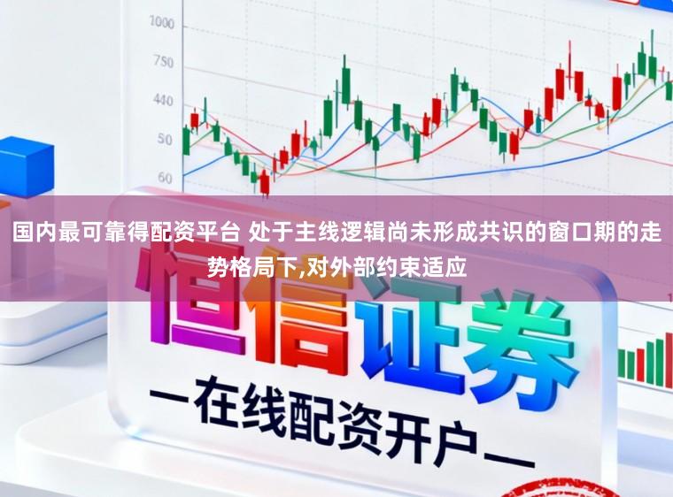 国内最可靠得配资平台 处于主线逻辑尚未形成共识的窗口期的走势格局下，对外部约束适应