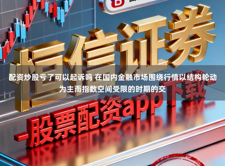配资炒股亏了可以起诉吗 在国内金融市场围绕行情以结构轮动为主而指数空间受限的时期的交